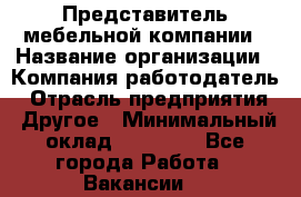 Представитель мебельной компании › Название организации ­ Компания-работодатель › Отрасль предприятия ­ Другое › Минимальный оклад ­ 50 000 - Все города Работа » Вакансии   